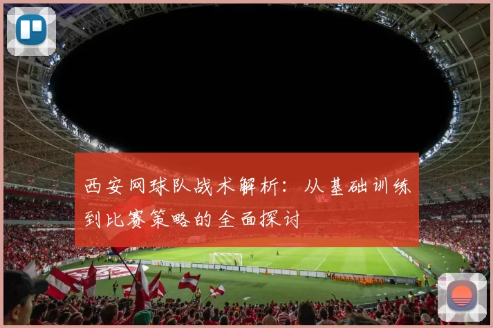 西安网球队战术解析：从基础训练到比赛策略的全面探讨