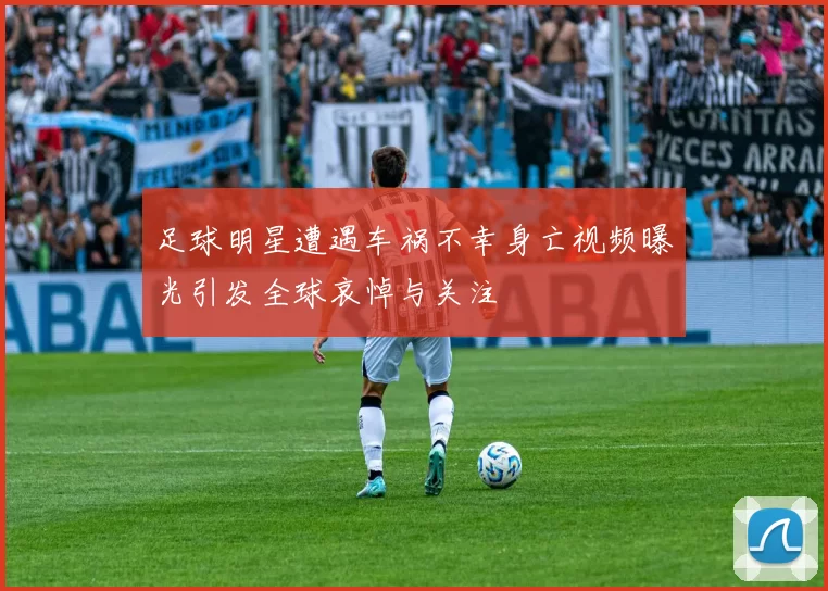 足球明星遭遇车祸不幸身亡视频曝光引发全球哀悼与关注