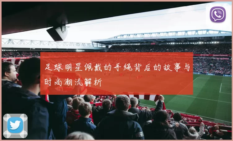 足球明星佩戴的手绳背后的故事与时尚潮流解析