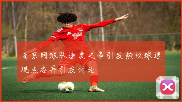 南京网球队速度之争引发热议球迷观点各异引发讨论