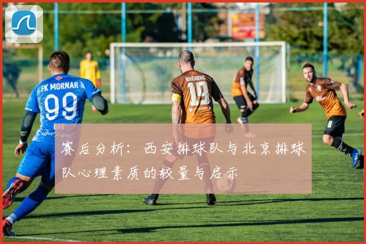 赛后分析：西安排球队与北京排球队心理素质的较量与启示