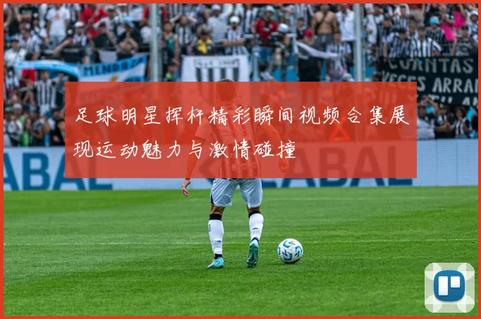 足球明星挥杆精彩瞬间视频合集展现运动魅力与激情碰撞