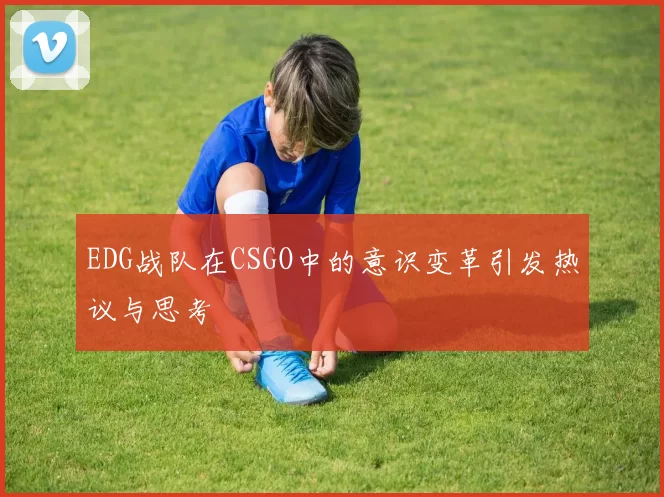 EDG战队在CSGO中的意识变革引发热议与思考