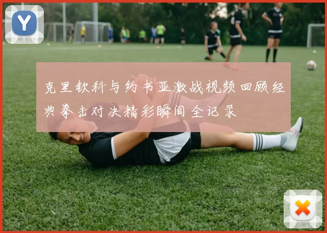克里钦科与约书亚激战视频回顾经典拳击对决精彩瞬间全记录