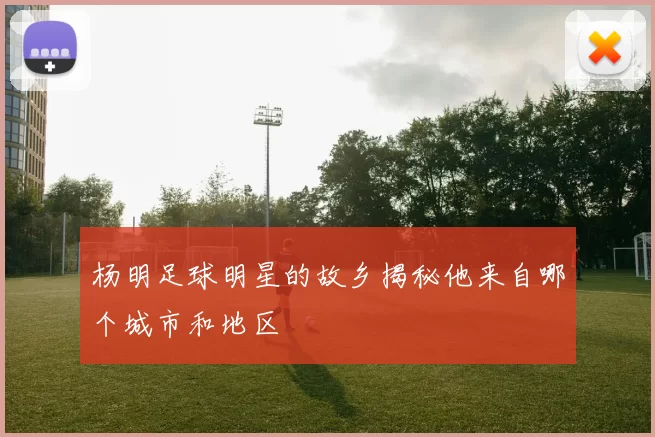 杨明足球明星的故乡揭秘他来自哪个城市和地区