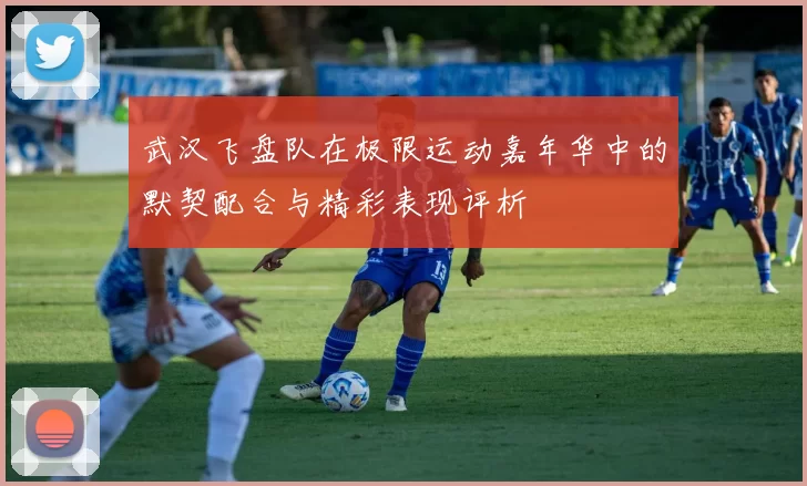 武汉飞盘队在极限运动嘉年华中的默契配合与精彩表现评析
