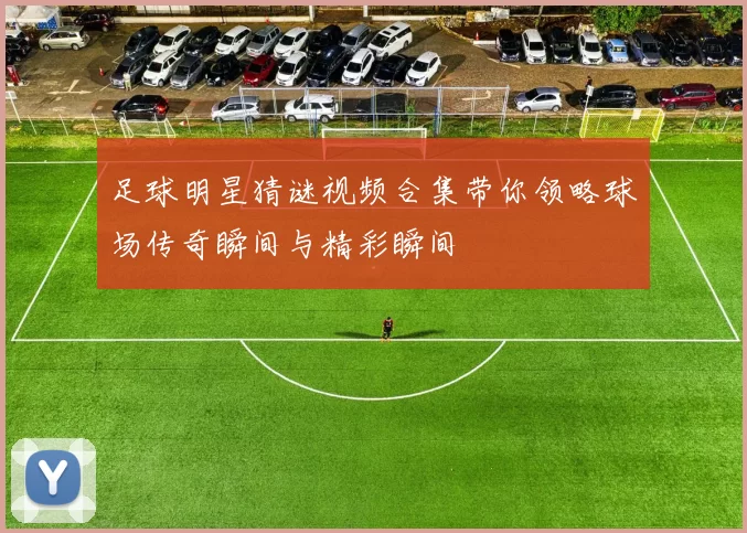 足球明星猜谜视频合集带你领略球场传奇瞬间与精彩瞬间