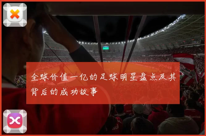 全球价值一亿的足球明星盘点及其背后的成功故事