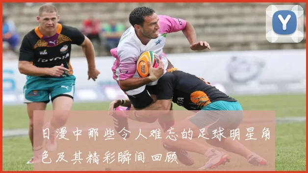 日漫中那些令人难忘的足球明星角色及其精彩瞬间回顾