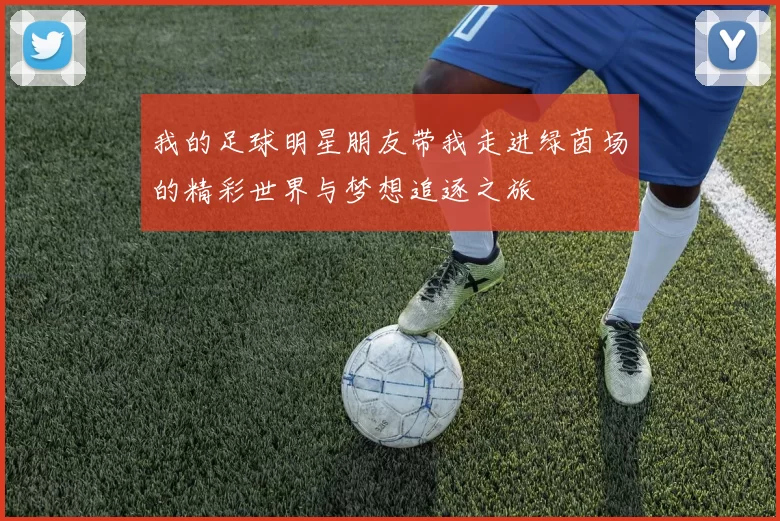 我的足球明星朋友带我走进绿茵场的精彩世界与梦想追逐之旅