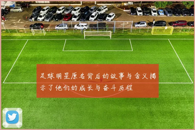 足球明星原名背后的故事与含义揭示了他们的成长与奋斗历程