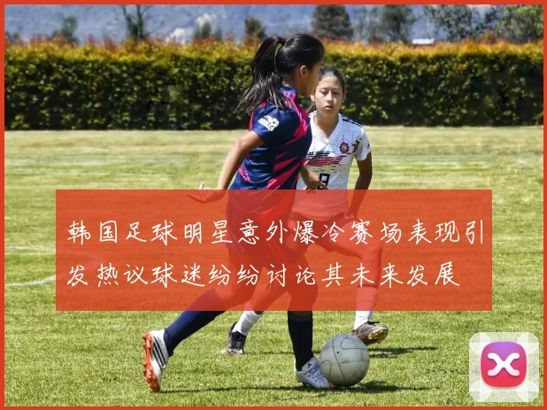 韩国足球明星意外爆冷赛场表现引发热议球迷纷纷讨论其未来发展