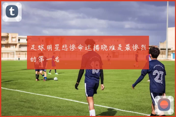 足球明星悲惨命运揭晓谁是最惨烈的第一名