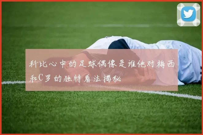科比心中的足球偶像是谁他对梅西和C罗的独特看法揭秘